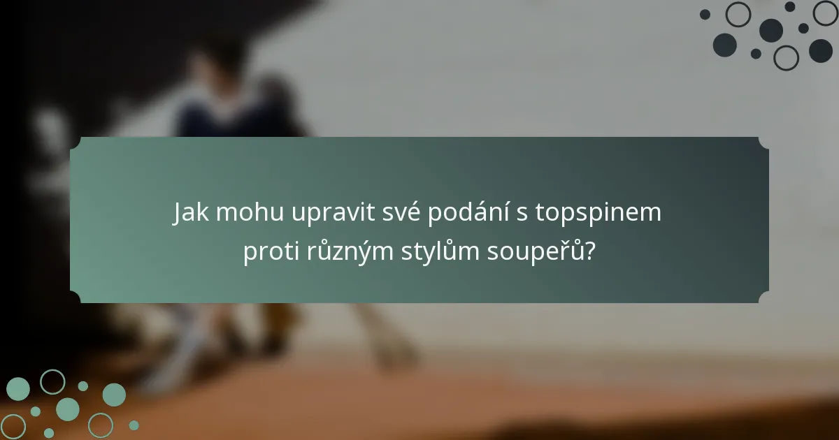 Jak mohu upravit své podání s topspinem proti různým stylům soupeřů?