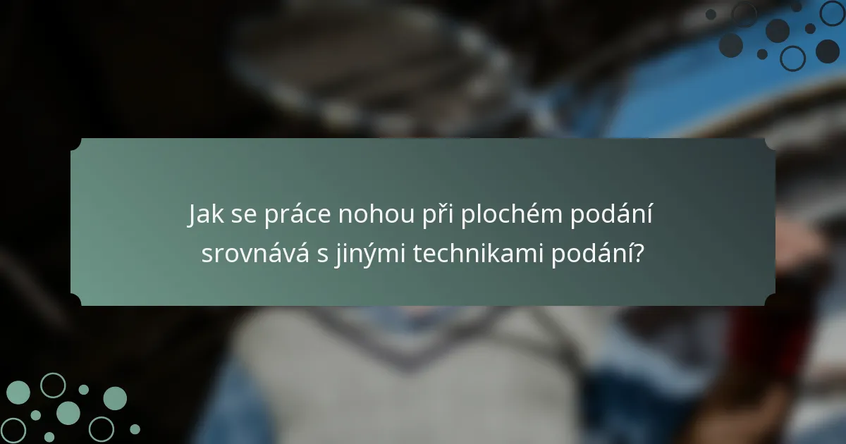 Jak se práce nohou při plochém podání srovnává s jinými technikami podání?