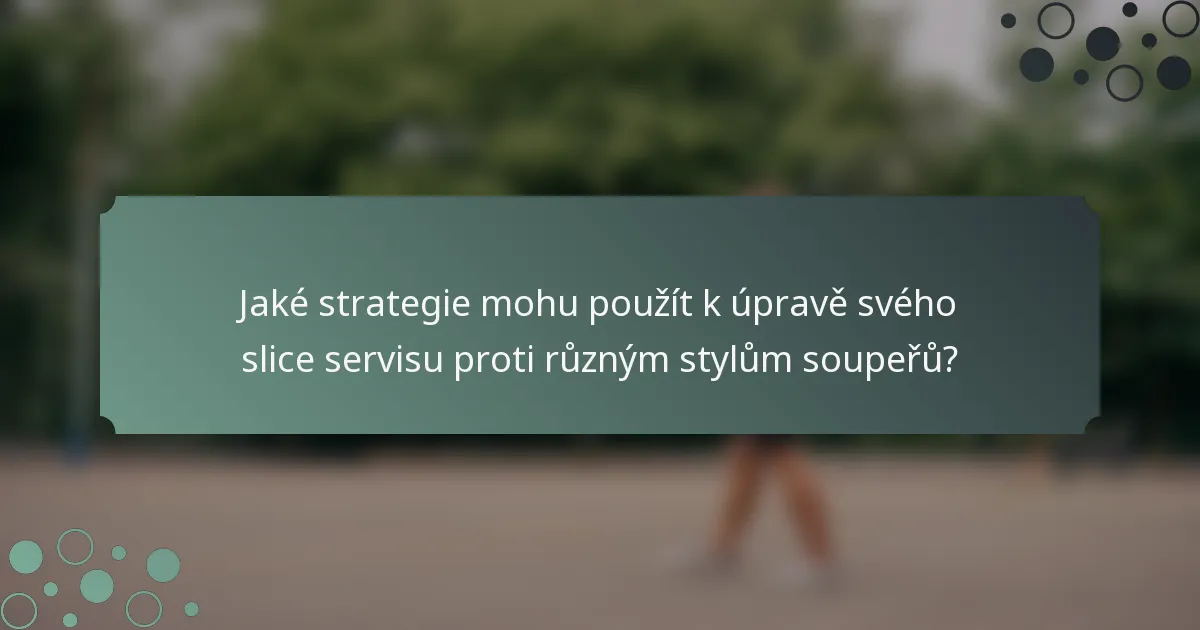 Jaké strategie mohu použít k úpravě svého slice servisu proti různým stylům soupeřů?
