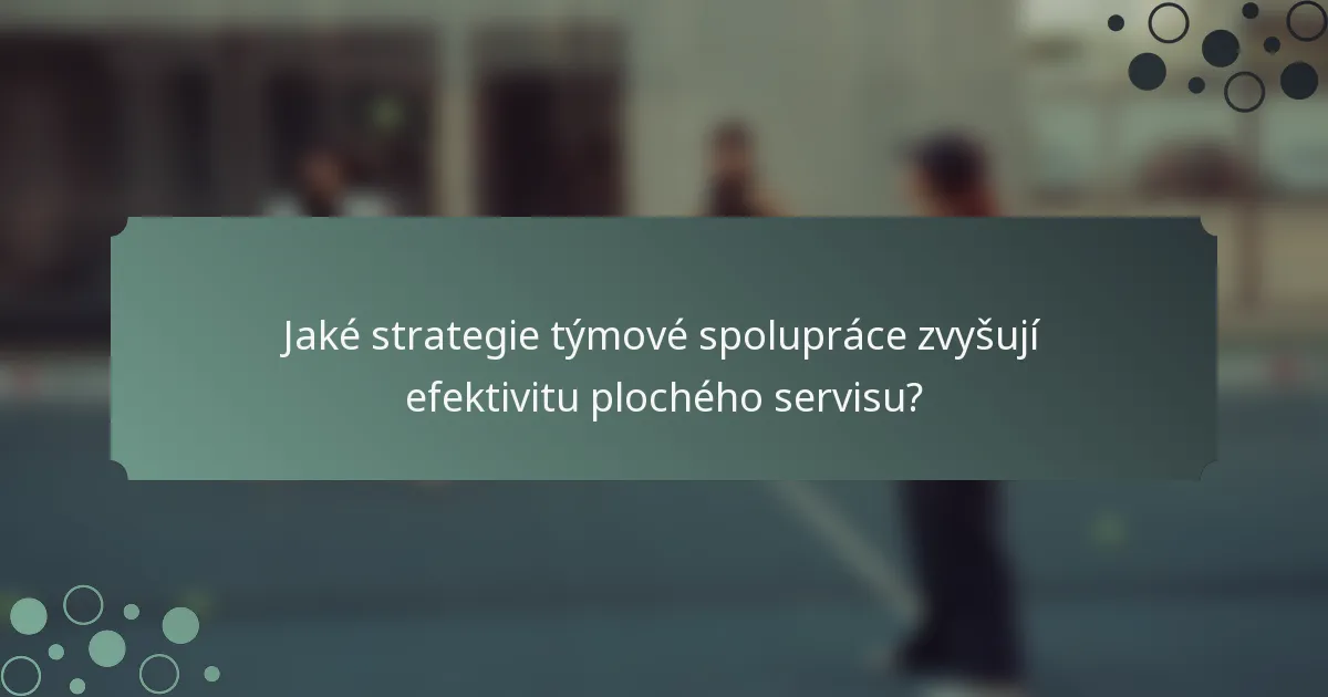 Jaké strategie týmové spolupráce zvyšují efektivitu plochého servisu?