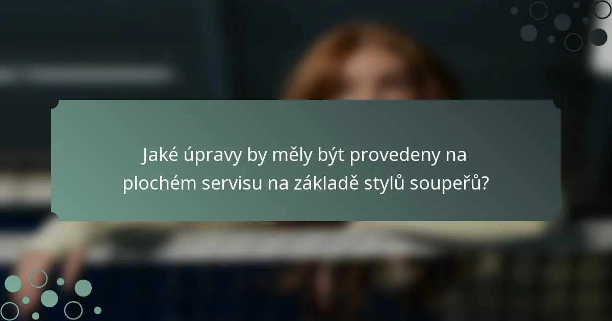Jaké úpravy by měly být provedeny na plochém servisu na základě stylů soupeřů?