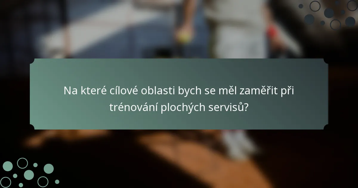 Na které cílové oblasti bych se měl zaměřit při trénování plochých servisů?